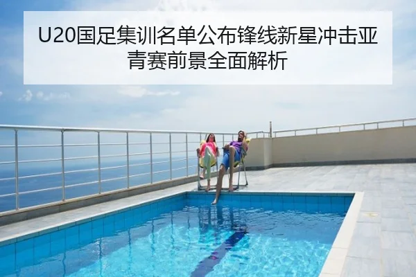 U20国足集训名单公布锋线新星冲击亚青赛前景全面解析