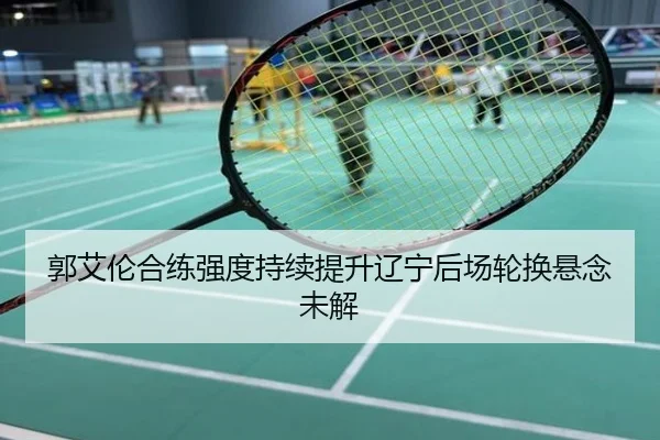 郭艾伦合练强度持续提升辽宁后场轮换悬念未解