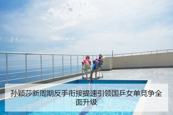 孙颖莎新周期反手衔接提速引领国乒女单竞争全面升级