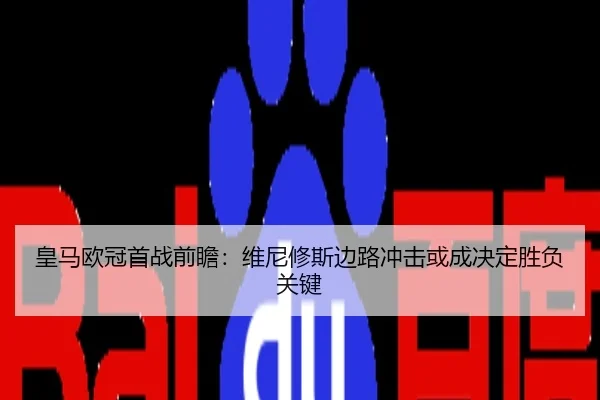 皇马欧冠首战前瞻：维尼修斯边路冲击或成决定胜负关键