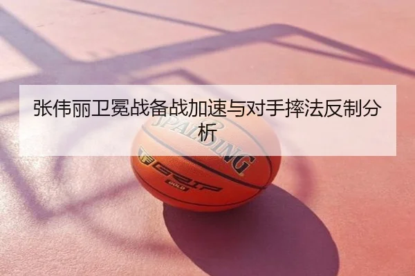 张伟丽卫冕战备战加速与对手摔法反制分析