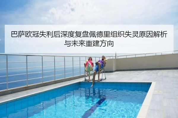巴萨欧冠失利后深度复盘佩德里组织失灵原因解析与未来重建方向