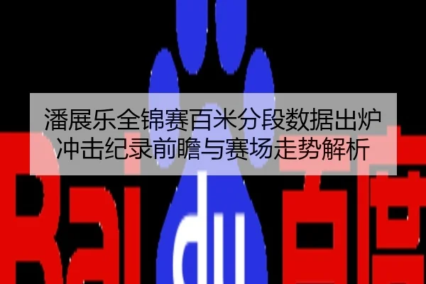 潘展乐全锦赛百米分段数据出炉 冲击纪录前瞻与赛场走势解析