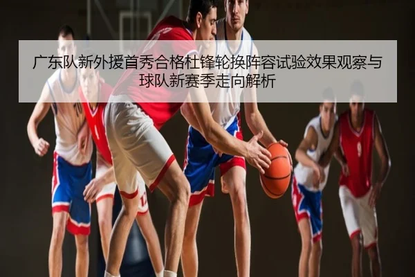 广东队新外援首秀合格杜锋轮换阵容试验效果观察与球队新赛季走向解析